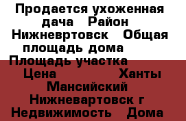 Продается ухоженная дача › Район ­ Нижневртовск › Общая площадь дома ­ 25 › Площадь участка ­ 1 300 › Цена ­ 550 000 - Ханты-Мансийский, Нижневартовск г. Недвижимость » Дома, коттеджи, дачи продажа   . Ханты-Мансийский,Нижневартовск г.